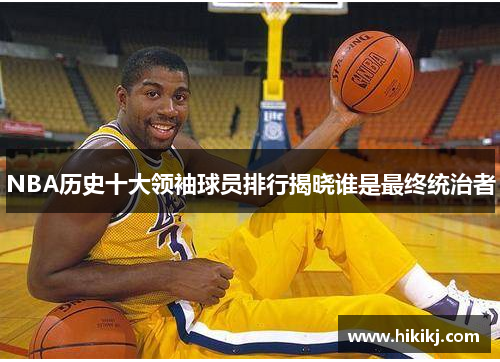 NBA历史十大领袖球员排行揭晓谁是最终统治者